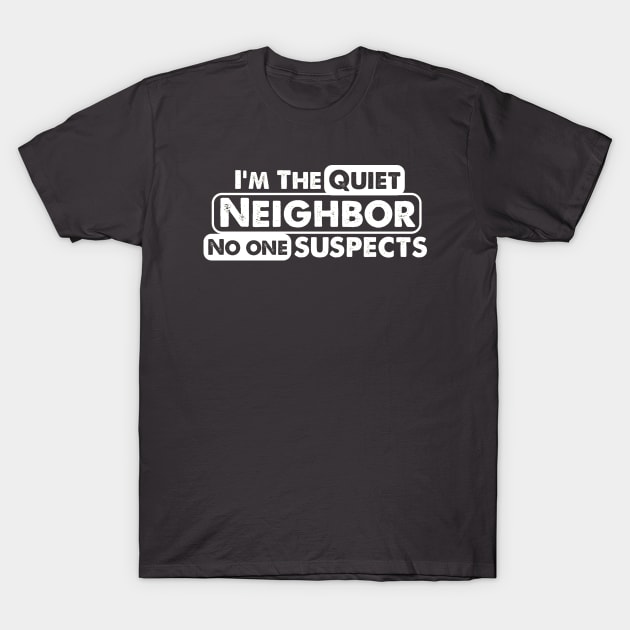 I'm The Quiet Neighbor No One Suspects funny saying T-Shirt by Alema Art